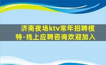 济南夜场ktv常年招聘模特-线上应聘咨询欢迎加入