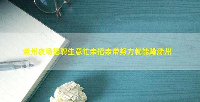 滁州夜场招聘生意忙亲招亲带努力就能赚滁州